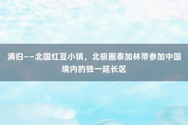 满归——北国红豆小镇，北极圈泰加林带参加中国境内的独一延长区