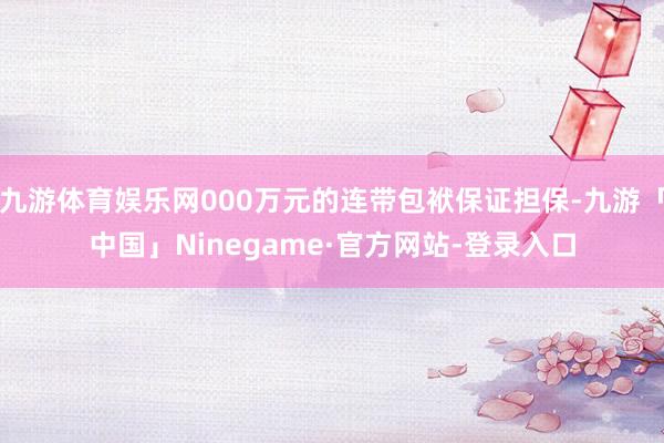 九游体育娱乐网000万元的连带包袱保证担保-九游「中国」Ninegame·官方网站-登录入口