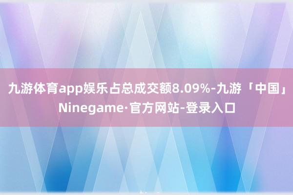 九游体育app娱乐占总成交额8.09%-九游「中国」Ninegame·官方网站-登录入口