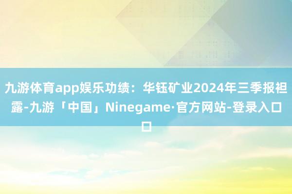 九游体育app娱乐功绩：华钰矿业2024年三季报袒露-九游「中国」Ninegame·官方网站-登录入口