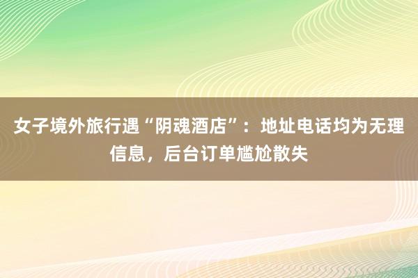 女子境外旅行遇“阴魂酒店”：地址电话均为无理信息，后台订单尴尬散失