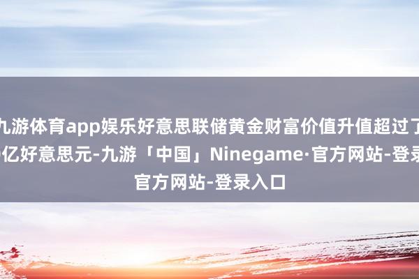 九游体育app娱乐好意思联储黄金财富价值升值超过了2000亿好意思元-九游「中国」Ninegame·官方网站-登录入口