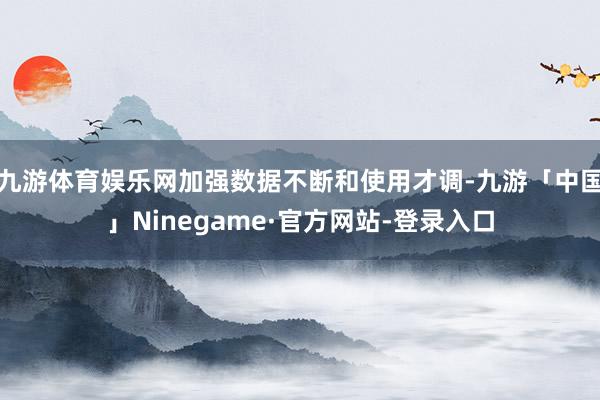 九游体育娱乐网加强数据不断和使用才调-九游「中国」Ninegame·官方网站-登录入口