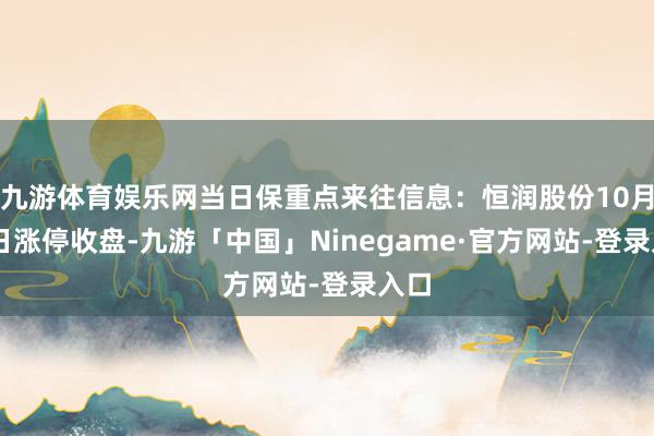 九游体育娱乐网当日保重点来往信息：恒润股份10月29日涨停收盘-九游「中国」Ninegame·官方网站-登录入口