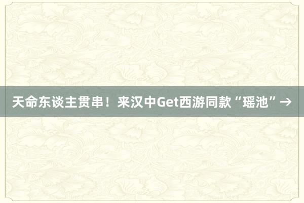 天命东谈主贯串！来汉中Get西游同款“瑶池”→