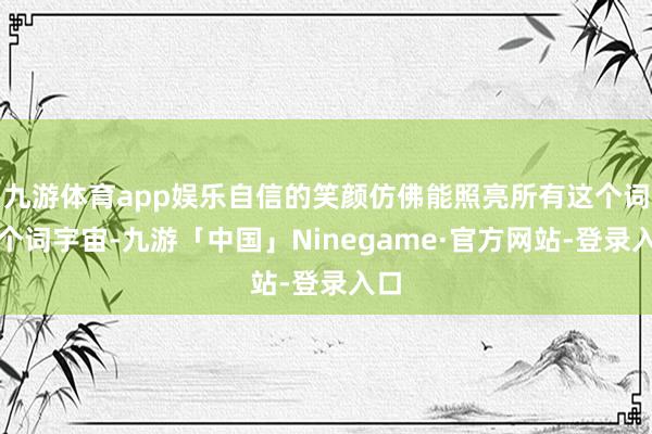 九游体育app娱乐自信的笑颜仿佛能照亮所有这个词这个词宇宙-九游「中国」Ninegame·官方网站-登录入口