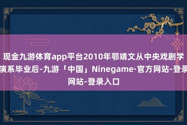 现金九游体育app平台2010年鄂靖文从中央戏剧学院扮演系毕业后-九游「中国」Ninegame·官方网站-登录入口