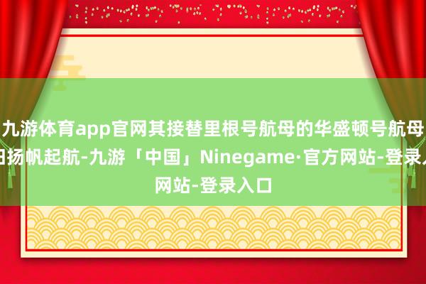 九游体育app官网其接替里根号航母的华盛顿号航母照旧扬帆起航-九游「中国」Ninegame·官方网站-登录入口