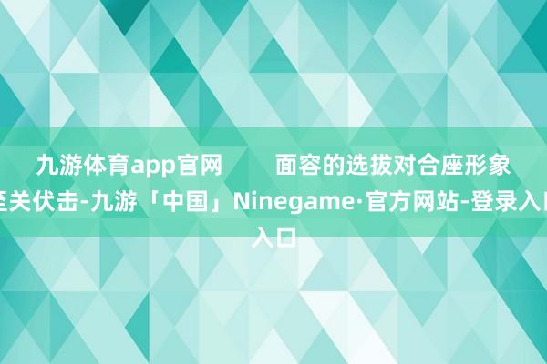 九游体育app官网        面容的选拔对合座形象至关伏击-九游「中国」Ninegame·官方网站-登录入口