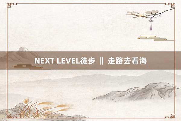 NEXT LEVEL徒步 ‖ 走路去看海