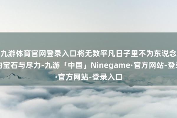 九游体育官网登录入口将无数平凡日子里不为东说念主知的宝石与尽力-九游「中国」Ninegame·官方网站-登录入口