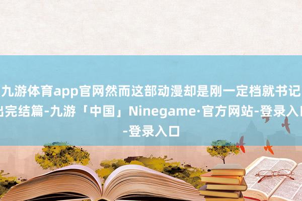 九游体育app官网然而这部动漫却是刚一定档就书记出完结篇-九游「中国」Ninegame·官方网站-登录入口