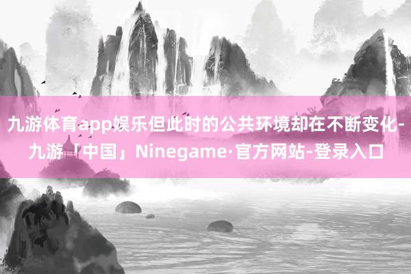 九游体育app娱乐但此时的公共环境却在不断变化-九游「中国」Ninegame·官方网站-登录入口