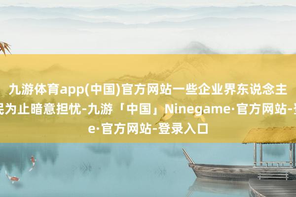 九游体育app(中国)官方网站一些企业界东说念主士对侨民为止暗意担忧-九游「中国」Ninegame·官方网站-登录入口