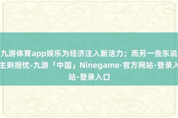 九游体育app娱乐为经济注入新活力；而另一些东说念主则担忧-九游「中国」Ninegame·官方网站-登录入口