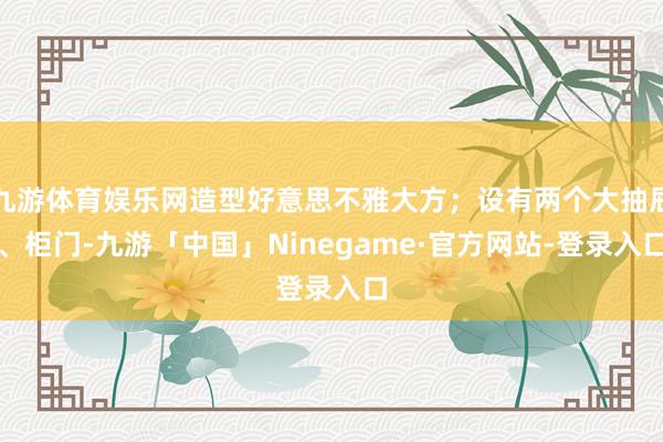 九游体育娱乐网造型好意思不雅大方；设有两个大抽屉、柜门-九游「中国」Ninegame·官方网站-登录入口