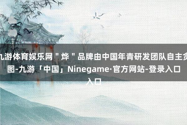 九游体育娱乐网＂烨＂品牌由中国年青研发团队自主贪图-九游「中国」Ninegame·官方网站-登录入口