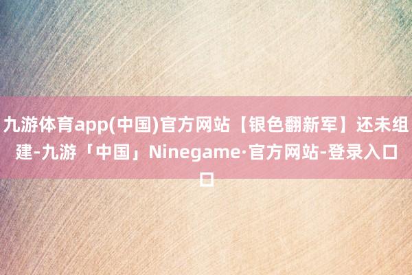 九游体育app(中国)官方网站【银色翻新军】还未组建-九游「中国」Ninegame·官方网站-登录入口