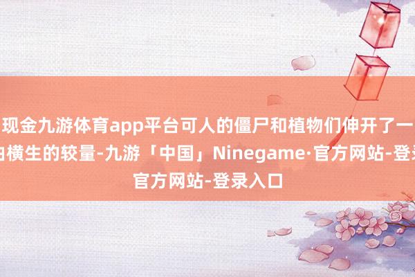 现金九游体育app平台可人的僵尸和植物们伸开了一场根由横生的较量-九游「中国」Ninegame·官方网站-登录入口