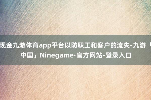 现金九游体育app平台以防职工和客户的流失-九游「中国」Ninegame·官方网站-登录入口