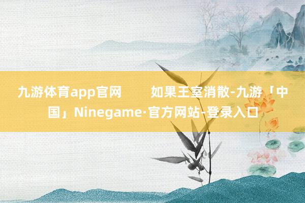 九游体育app官网        如果王室消散-九游「中国」Ninegame·官方网站-登录入口