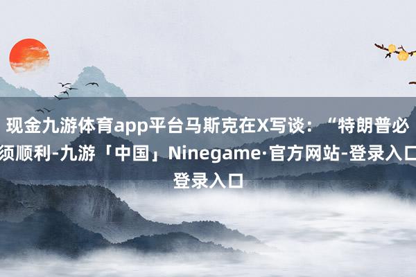 现金九游体育app平台马斯克在X写谈：“特朗普必须顺利-九游「中国」Ninegame·官方网站-登录入口