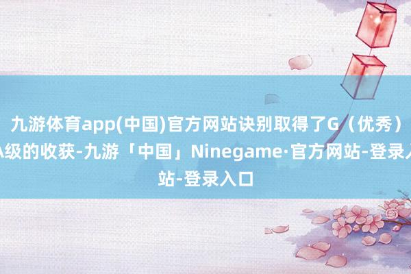 九游体育app(中国)官方网站诀别取得了G（优秀）和A级的收获-九游「中国」Ninegame·官方网站-登录入口