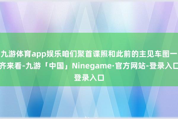 九游体育app娱乐咱们聚首谍照和此前的主见车图一齐来看-九游「中国」Ninegame·官方网站-登录入口