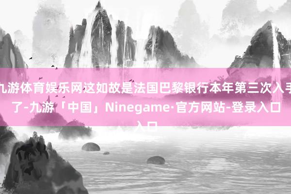 九游体育娱乐网这如故是法国巴黎银行本年第三次入手了-九游「中国」Ninegame·官方网站-登录入口