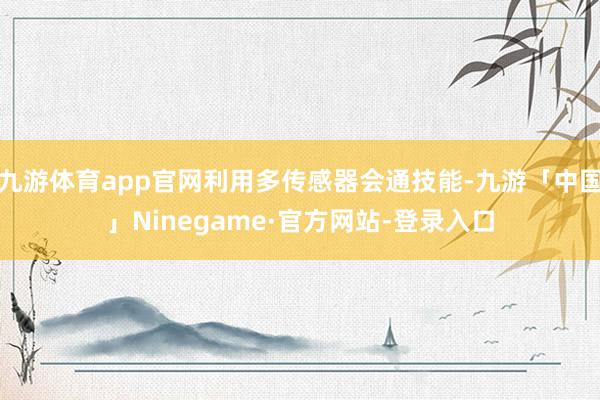 九游体育app官网利用多传感器会通技能-九游「中国」Ninegame·官方网站-登录入口