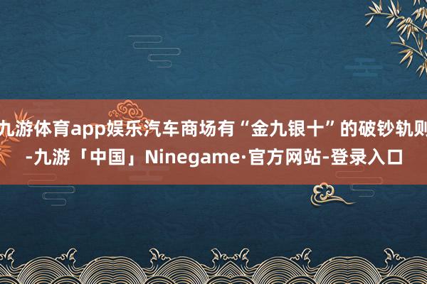 九游体育app娱乐汽车商场有“金九银十”的破钞轨则-九游「中国」Ninegame·官方网站-登录入口