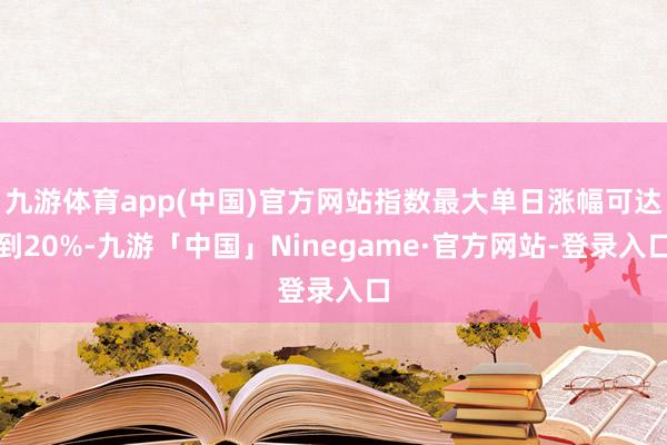 九游体育app(中国)官方网站指数最大单日涨幅可达到20%-九游「中国」Ninegame·官方网站-登录入口