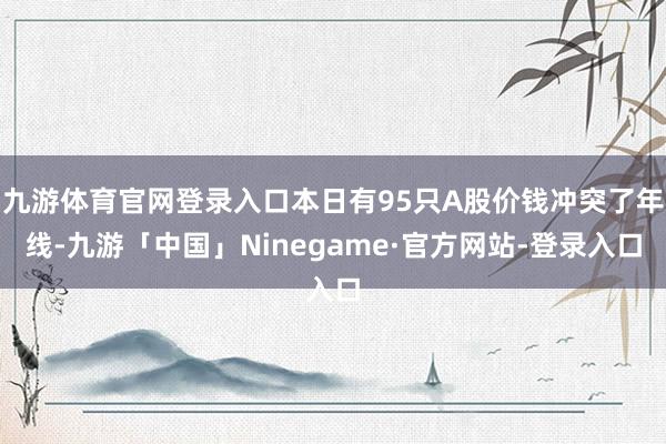 九游体育官网登录入口本日有95只A股价钱冲突了年线-九游「中国」Ninegame·官方网站-登录入口