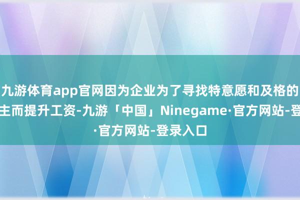 九游体育app官网因为企业为了寻找特意愿和及格的工东谈主而提升工资-九游「中国」Ninegame·官方网站-登录入口