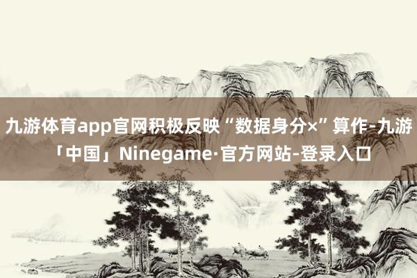 九游体育app官网积极反映“数据身分×”算作-九游「中国」Ninegame·官方网站-登录入口