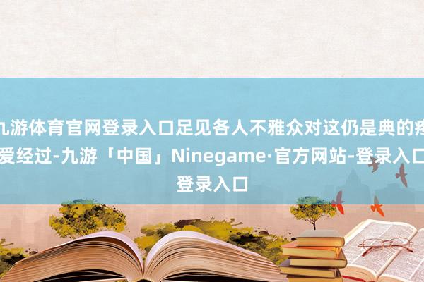 九游体育官网登录入口足见各人不雅众对这仍是典的疼爱经过-九游「中国」Ninegame·官方网站-登录入口