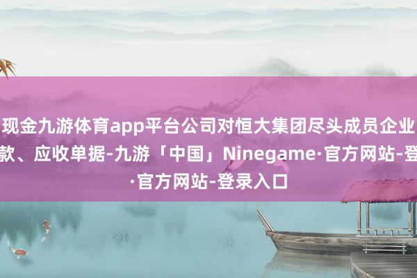 现金九游体育app平台公司对恒大集团尽头成员企业应收账款、应收单据-九游「中国」Ninegame·官方网站-登录入口