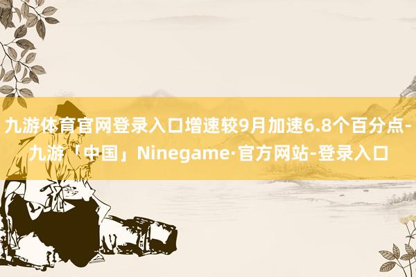 九游体育官网登录入口增速较9月加速6.8个百分点-九游「中国」Ninegame·官方网站-登录入口