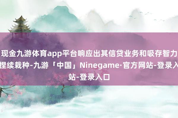 现金九游体育app平台响应出其信贷业务和吸存智力的捏续栽种-九游「中国」Ninegame·官方网站-登录入口