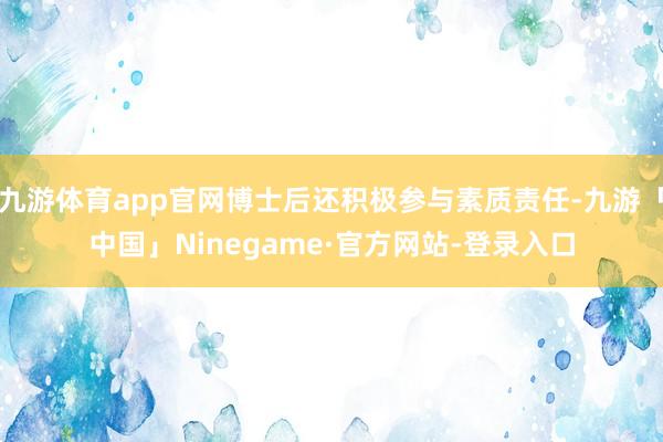 九游体育app官网博士后还积极参与素质责任-九游「中国」Ninegame·官方网站-登录入口