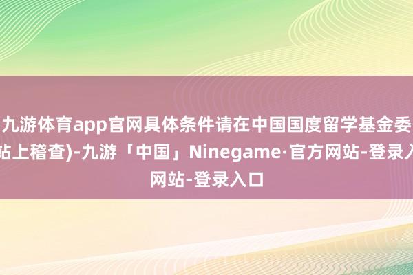 九游体育app官网具体条件请在中国国度留学基金委网站上稽查)-九游「中国」Ninegame·官方网站-登录入口