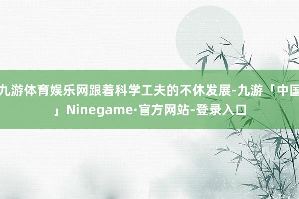 九游体育娱乐网跟着科学工夫的不休发展-九游「中国」Ninegame·官方网站-登录入口