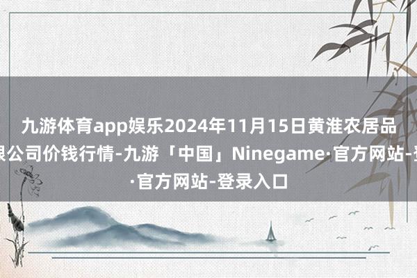 九游体育app娱乐2024年11月15日黄淮农居品股份有限公司价钱行情-九游「中国」Ninegame·官方网站-登录入口