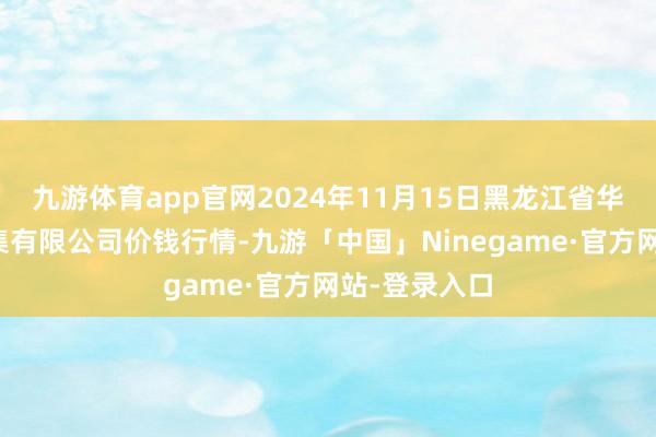 九游体育app官网2024年11月15日黑龙江省华博农家具市集有限公司价钱行情-九游「中国」Ninegame·官方网站-登录入口