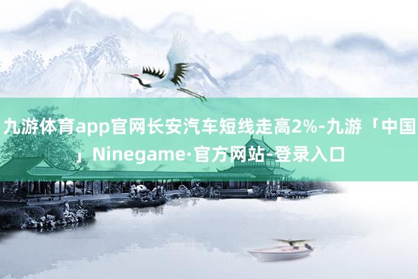 九游体育app官网长安汽车短线走高2%-九游「中国」Ninegame·官方网站-登录入口