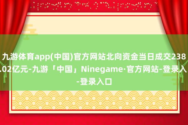 九游体育app(中国)官方网站北向资金当日成交2388.02亿元-九游「中国」Ninegame·官方网站-登录入口