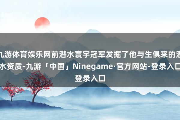 九游体育娱乐网前潜水寰宇冠军发掘了他与生俱来的潜水资质-九游「中国」Ninegame·官方网站-登录入口