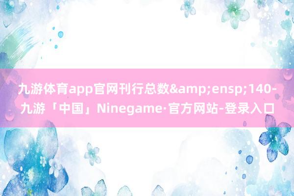 九游体育app官网刊行总数&ensp;140-九游「中国」Ninegame·官方网站-登录入口