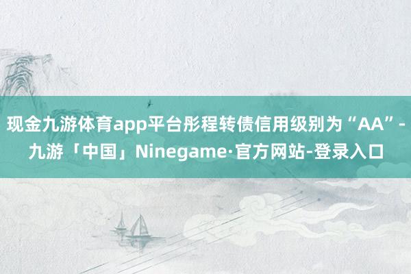 现金九游体育app平台彤程转债信用级别为“AA”-九游「中国」Ninegame·官方网站-登录入口