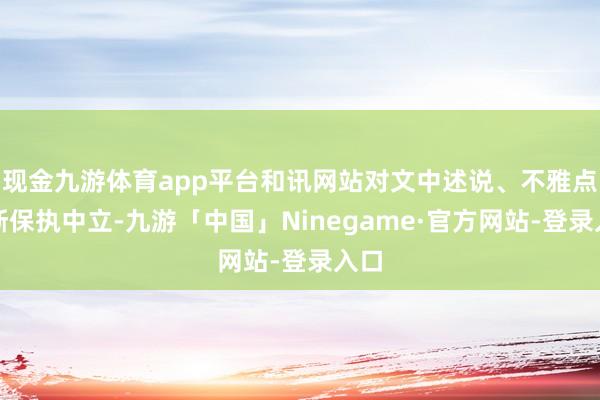 现金九游体育app平台和讯网站对文中述说、不雅点判断保执中立-九游「中国」Ninegame·官方网站-登录入口